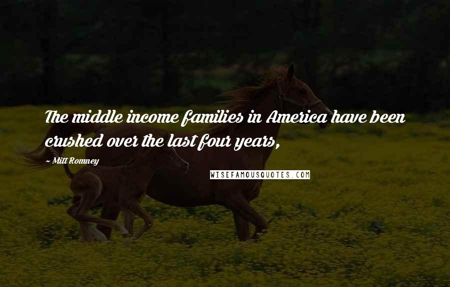 Mitt Romney Quotes: The middle income families in America have been crushed over the last four years,