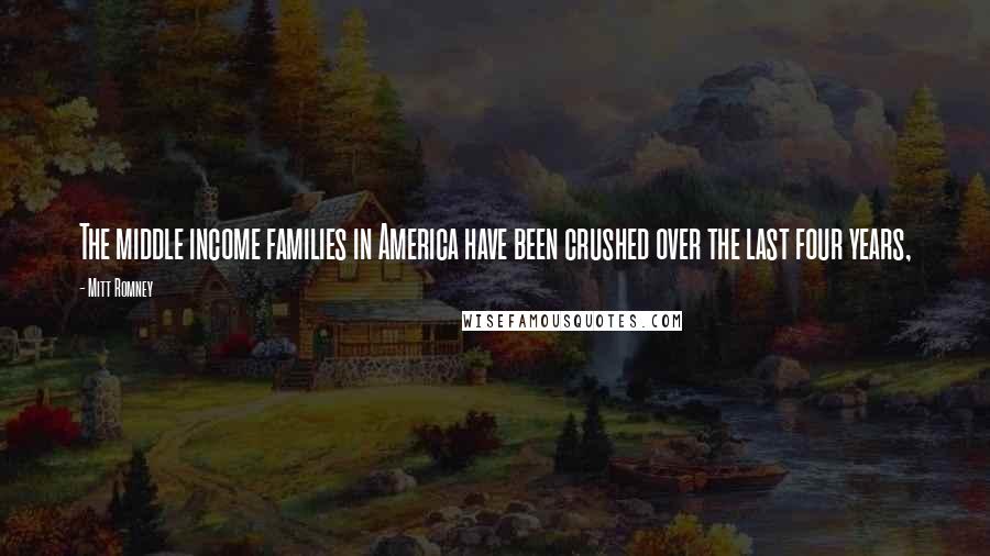 Mitt Romney Quotes: The middle income families in America have been crushed over the last four years,