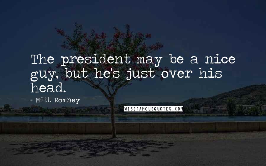 Mitt Romney Quotes: The president may be a nice guy, but he's just over his head.