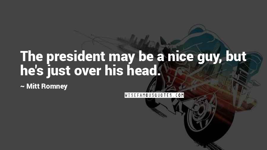 Mitt Romney Quotes: The president may be a nice guy, but he's just over his head.