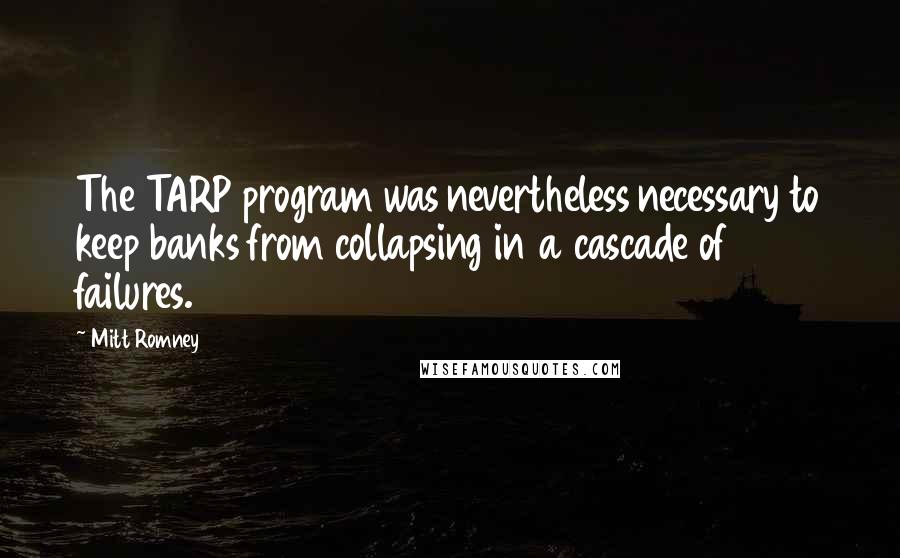 Mitt Romney Quotes: The TARP program was nevertheless necessary to keep banks from collapsing in a cascade of failures.