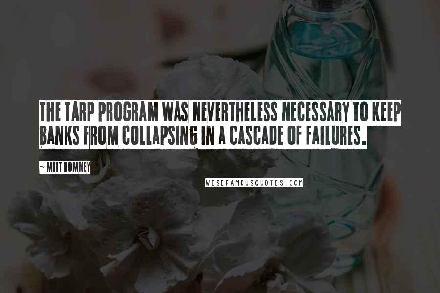 Mitt Romney Quotes: The TARP program was nevertheless necessary to keep banks from collapsing in a cascade of failures.