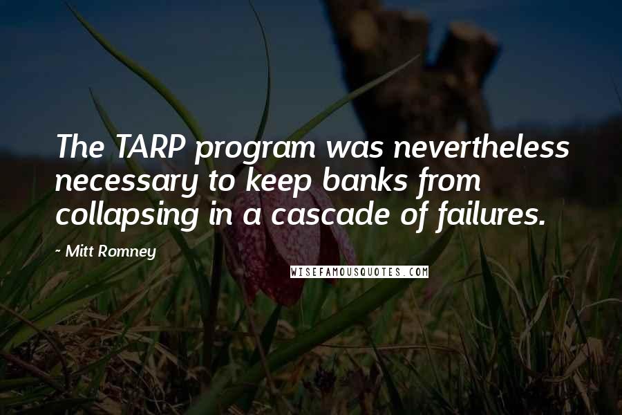 Mitt Romney Quotes: The TARP program was nevertheless necessary to keep banks from collapsing in a cascade of failures.
