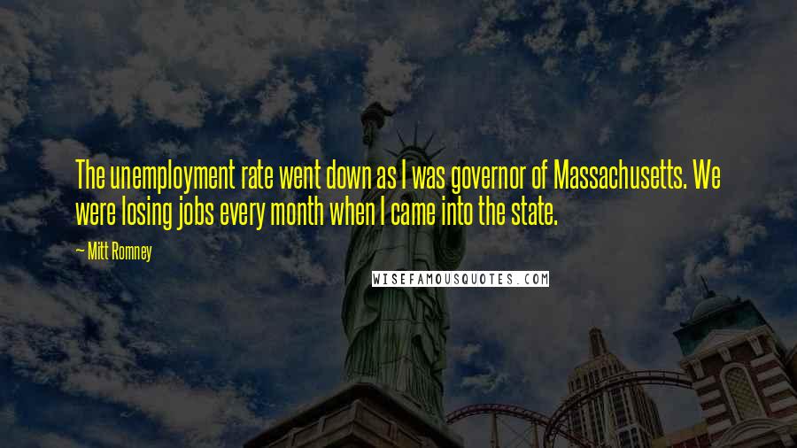 Mitt Romney Quotes: The unemployment rate went down as I was governor of Massachusetts. We were losing jobs every month when I came into the state.
