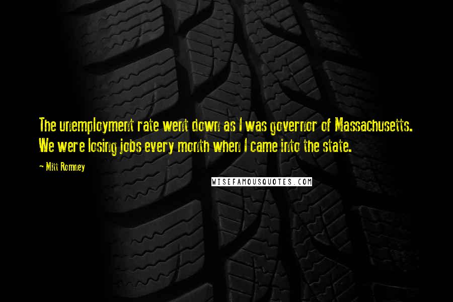 Mitt Romney Quotes: The unemployment rate went down as I was governor of Massachusetts. We were losing jobs every month when I came into the state.