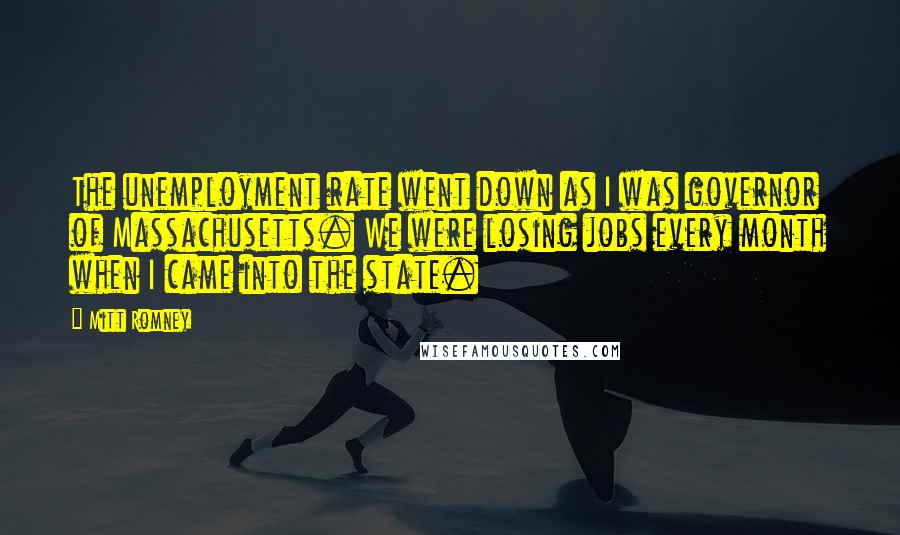 Mitt Romney Quotes: The unemployment rate went down as I was governor of Massachusetts. We were losing jobs every month when I came into the state.