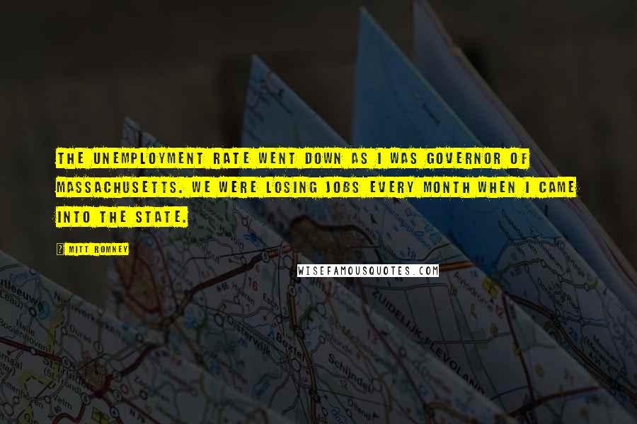 Mitt Romney Quotes: The unemployment rate went down as I was governor of Massachusetts. We were losing jobs every month when I came into the state.