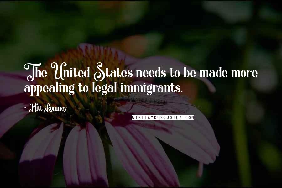 Mitt Romney Quotes: The United States needs to be made more appealing to legal immigrants.