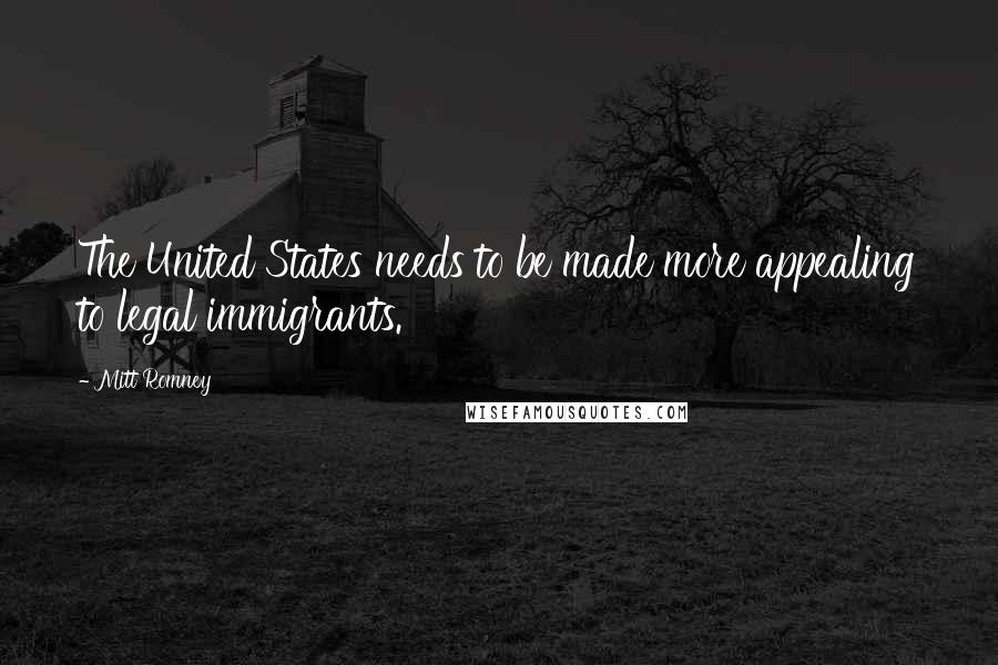 Mitt Romney Quotes: The United States needs to be made more appealing to legal immigrants.