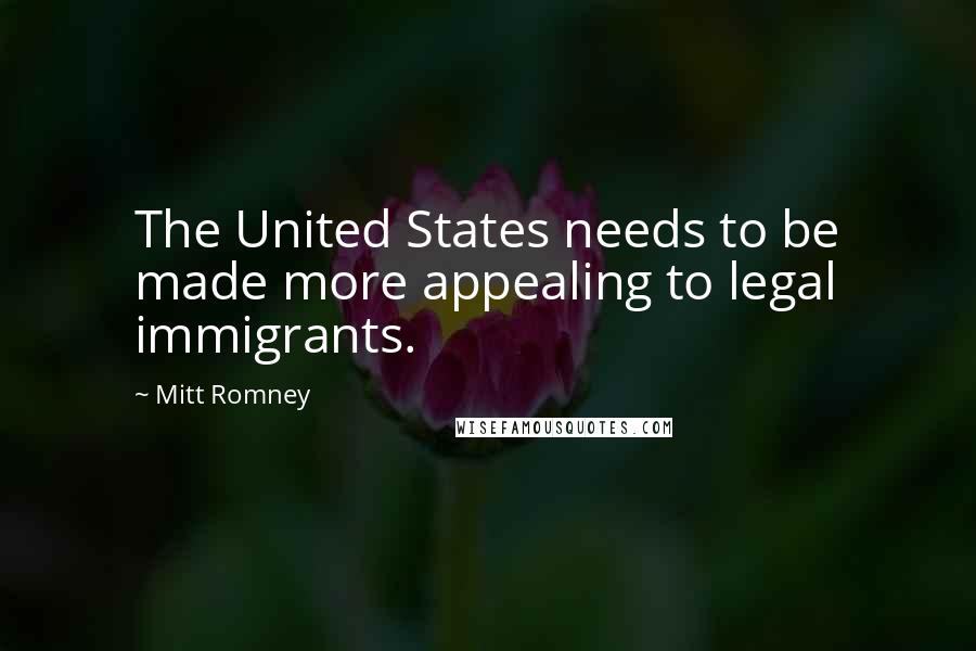 Mitt Romney Quotes: The United States needs to be made more appealing to legal immigrants.