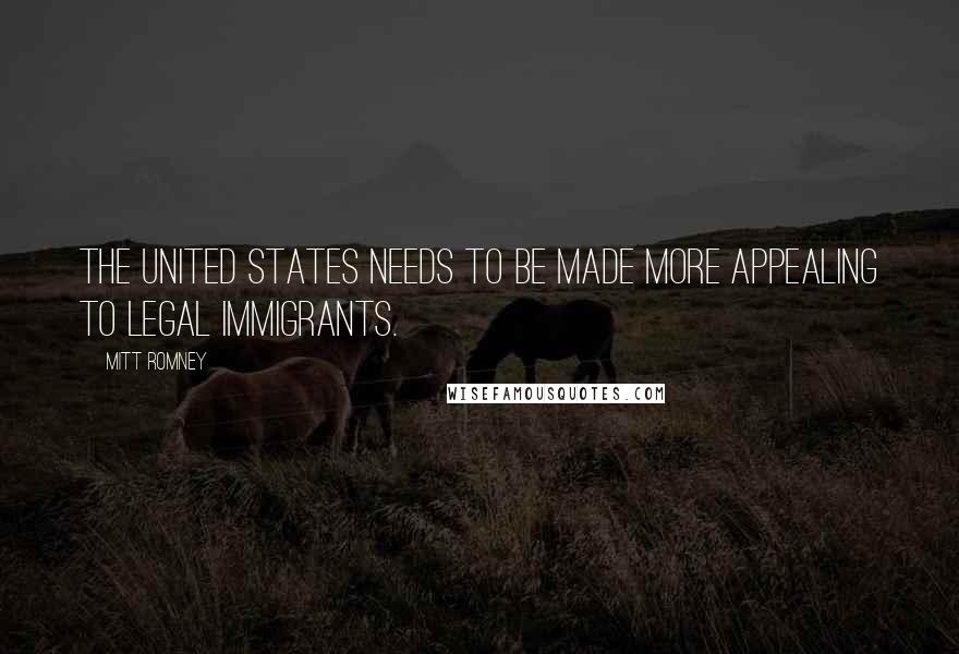 Mitt Romney Quotes: The United States needs to be made more appealing to legal immigrants.