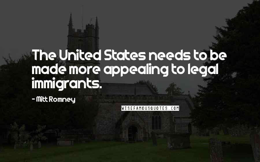 Mitt Romney Quotes: The United States needs to be made more appealing to legal immigrants.