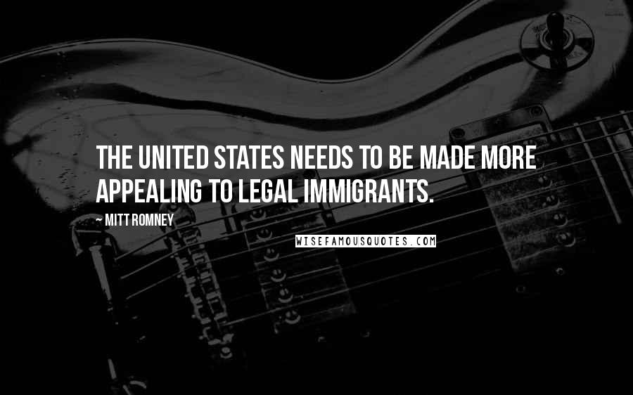 Mitt Romney Quotes: The United States needs to be made more appealing to legal immigrants.