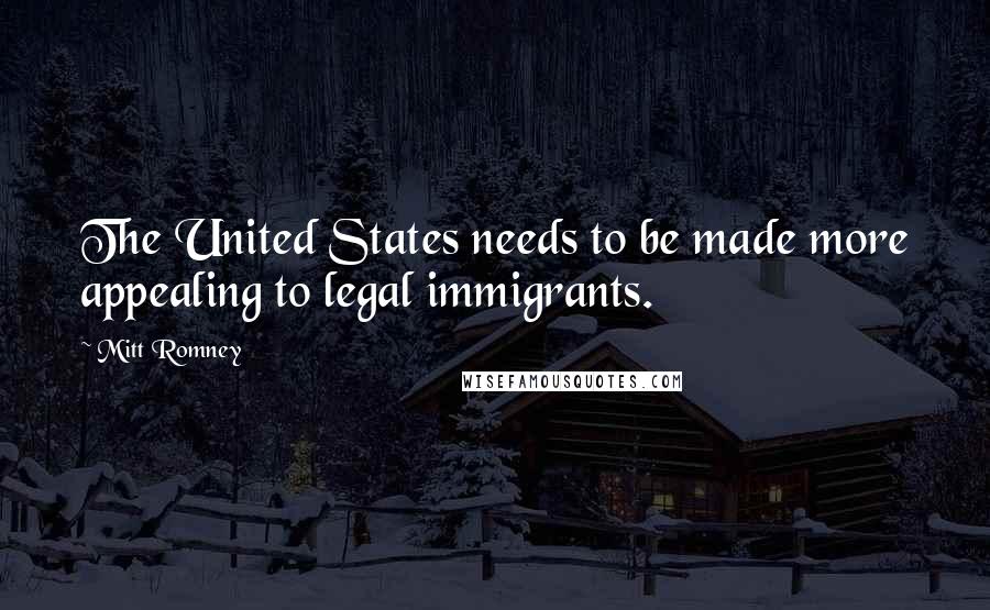 Mitt Romney Quotes: The United States needs to be made more appealing to legal immigrants.