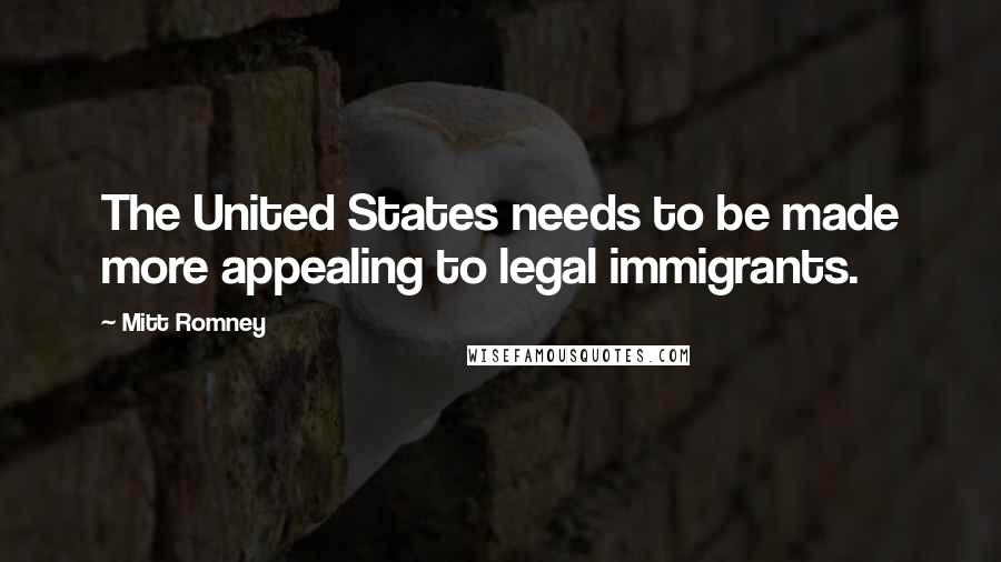 Mitt Romney Quotes: The United States needs to be made more appealing to legal immigrants.