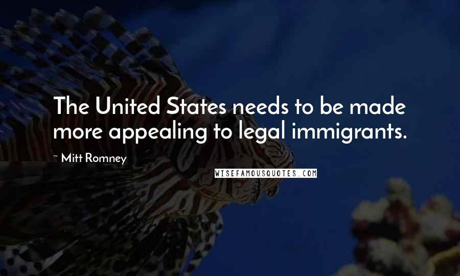 Mitt Romney Quotes: The United States needs to be made more appealing to legal immigrants.