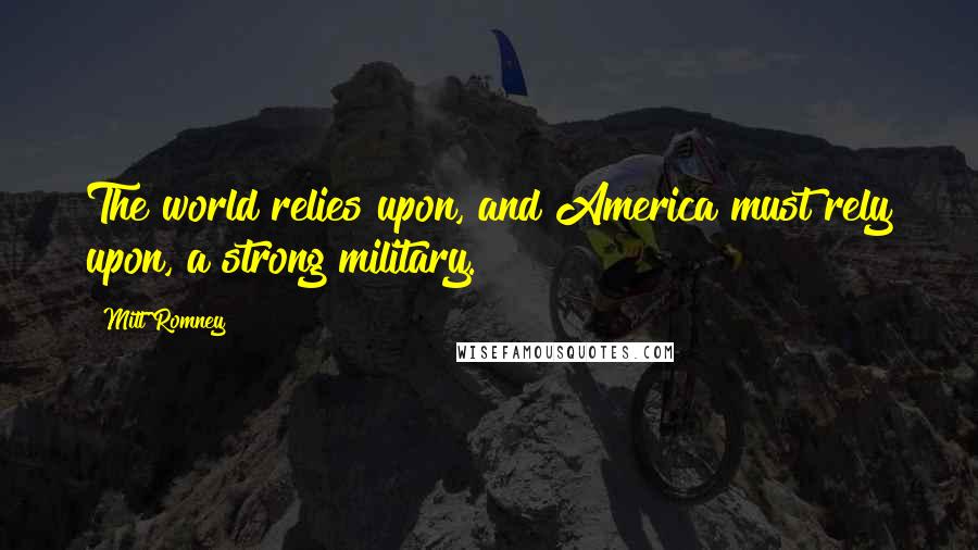 Mitt Romney Quotes: The world relies upon, and America must rely upon, a strong military.