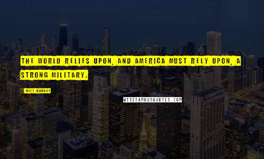 Mitt Romney Quotes: The world relies upon, and America must rely upon, a strong military.