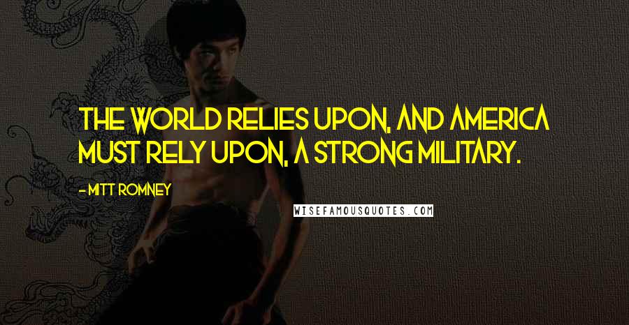 Mitt Romney Quotes: The world relies upon, and America must rely upon, a strong military.
