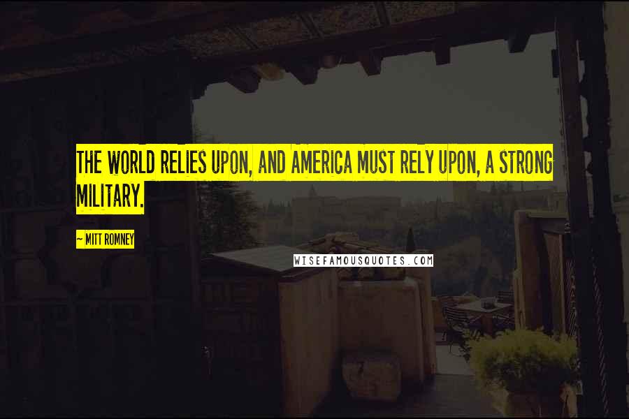 Mitt Romney Quotes: The world relies upon, and America must rely upon, a strong military.
