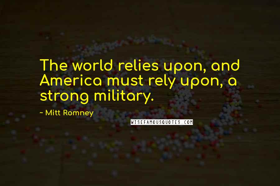 Mitt Romney Quotes: The world relies upon, and America must rely upon, a strong military.