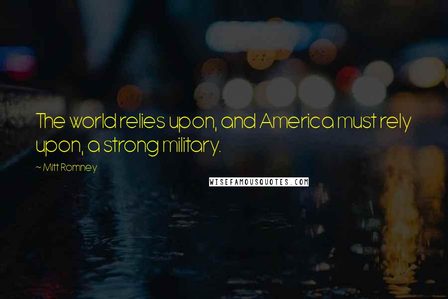 Mitt Romney Quotes: The world relies upon, and America must rely upon, a strong military.