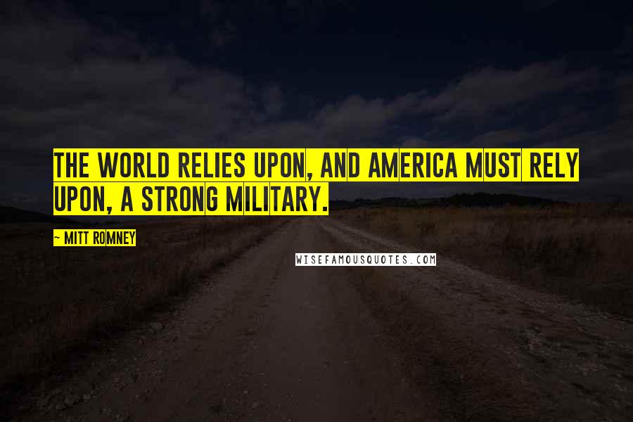 Mitt Romney Quotes: The world relies upon, and America must rely upon, a strong military.