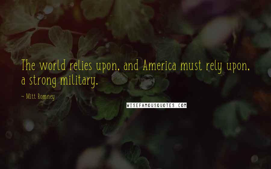 Mitt Romney Quotes: The world relies upon, and America must rely upon, a strong military.