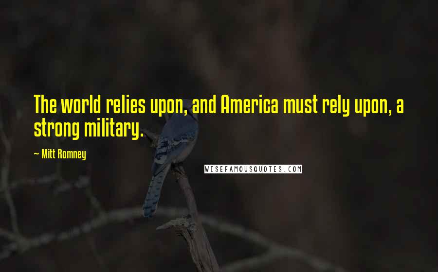 Mitt Romney Quotes: The world relies upon, and America must rely upon, a strong military.