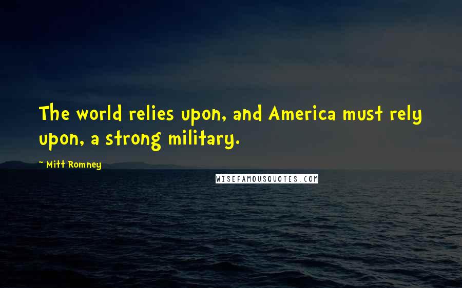 Mitt Romney Quotes: The world relies upon, and America must rely upon, a strong military.