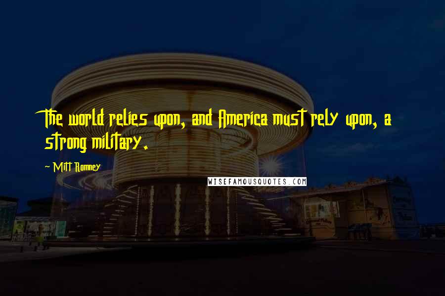 Mitt Romney Quotes: The world relies upon, and America must rely upon, a strong military.