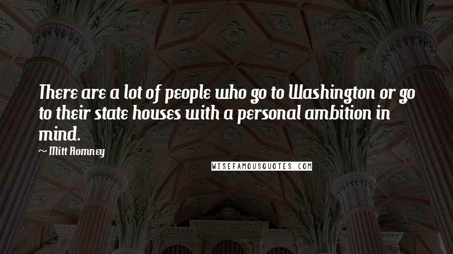 Mitt Romney Quotes: There are a lot of people who go to Washington or go to their state houses with a personal ambition in mind.