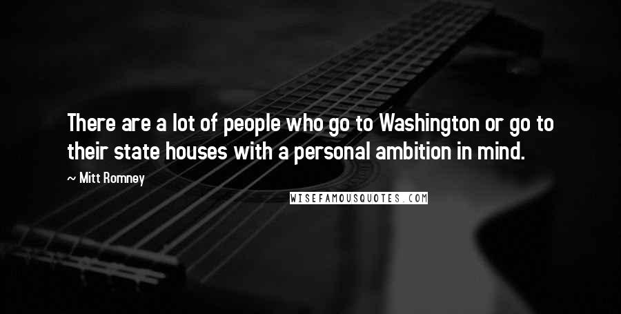 Mitt Romney Quotes: There are a lot of people who go to Washington or go to their state houses with a personal ambition in mind.