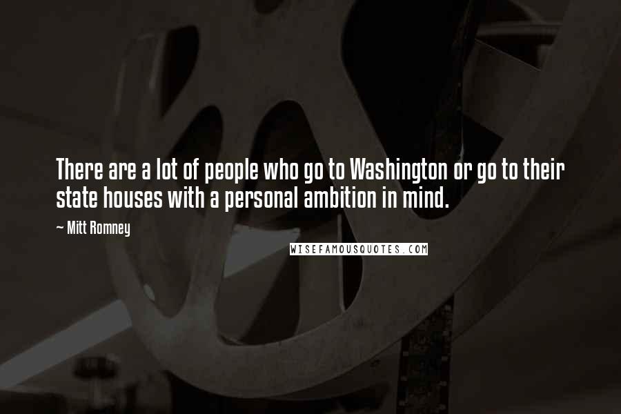 Mitt Romney Quotes: There are a lot of people who go to Washington or go to their state houses with a personal ambition in mind.