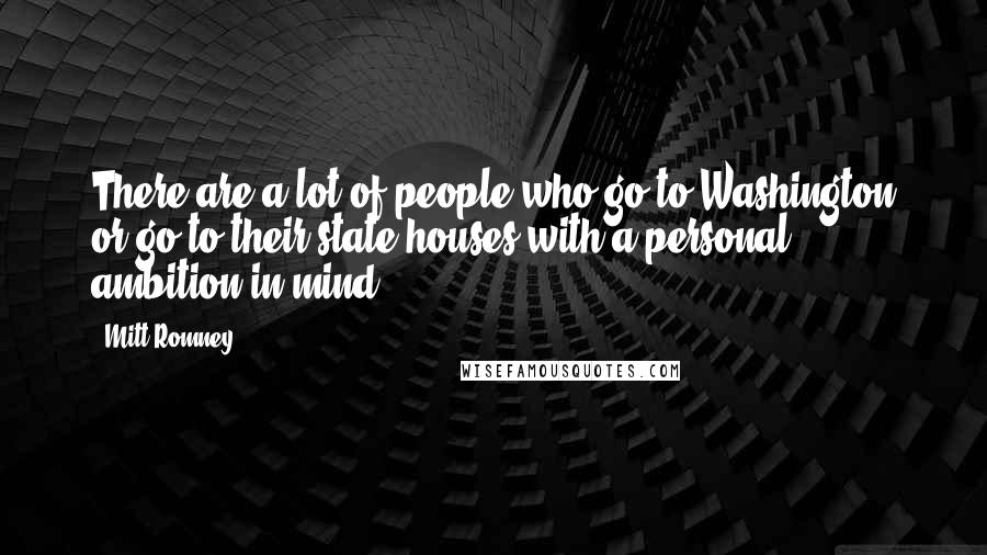 Mitt Romney Quotes: There are a lot of people who go to Washington or go to their state houses with a personal ambition in mind.