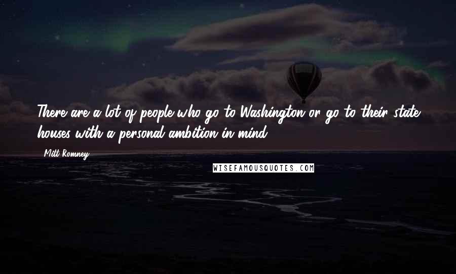 Mitt Romney Quotes: There are a lot of people who go to Washington or go to their state houses with a personal ambition in mind.