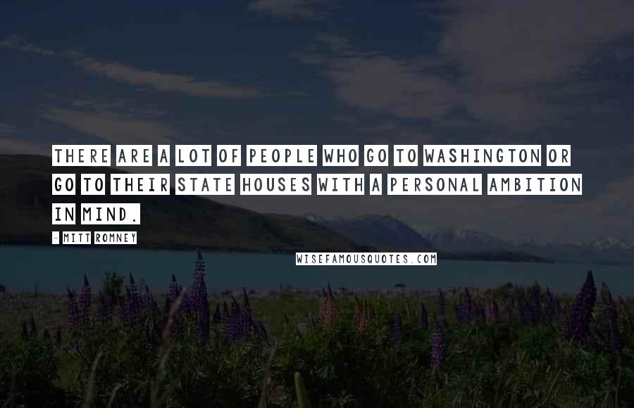 Mitt Romney Quotes: There are a lot of people who go to Washington or go to their state houses with a personal ambition in mind.