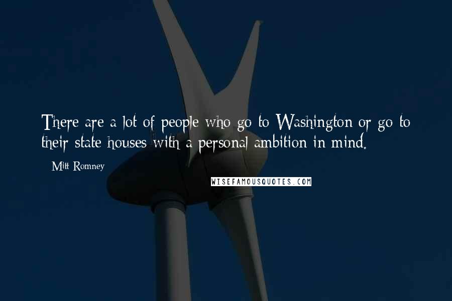 Mitt Romney Quotes: There are a lot of people who go to Washington or go to their state houses with a personal ambition in mind.