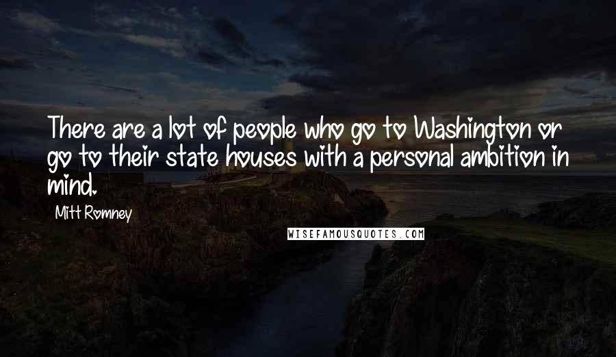 Mitt Romney Quotes: There are a lot of people who go to Washington or go to their state houses with a personal ambition in mind.