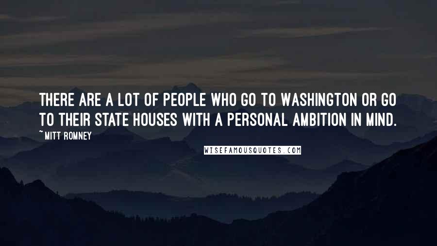 Mitt Romney Quotes: There are a lot of people who go to Washington or go to their state houses with a personal ambition in mind.