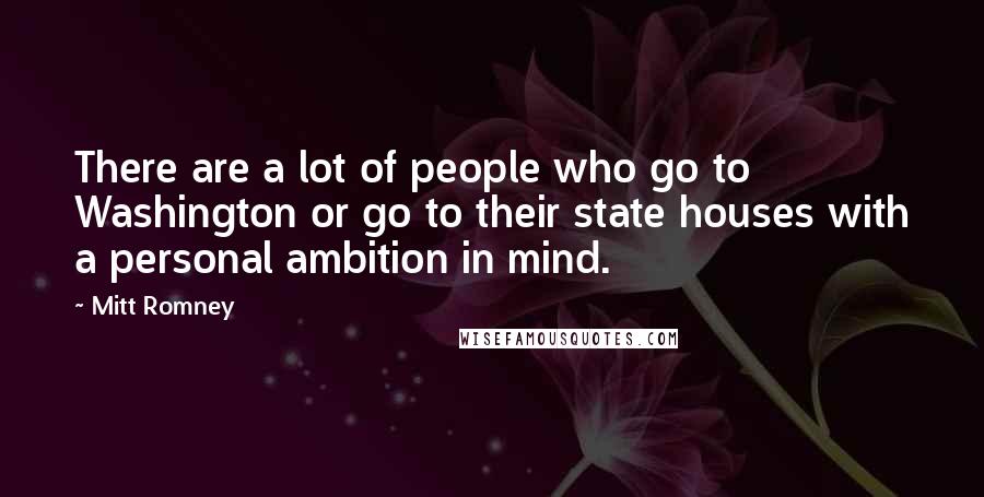 Mitt Romney Quotes: There are a lot of people who go to Washington or go to their state houses with a personal ambition in mind.