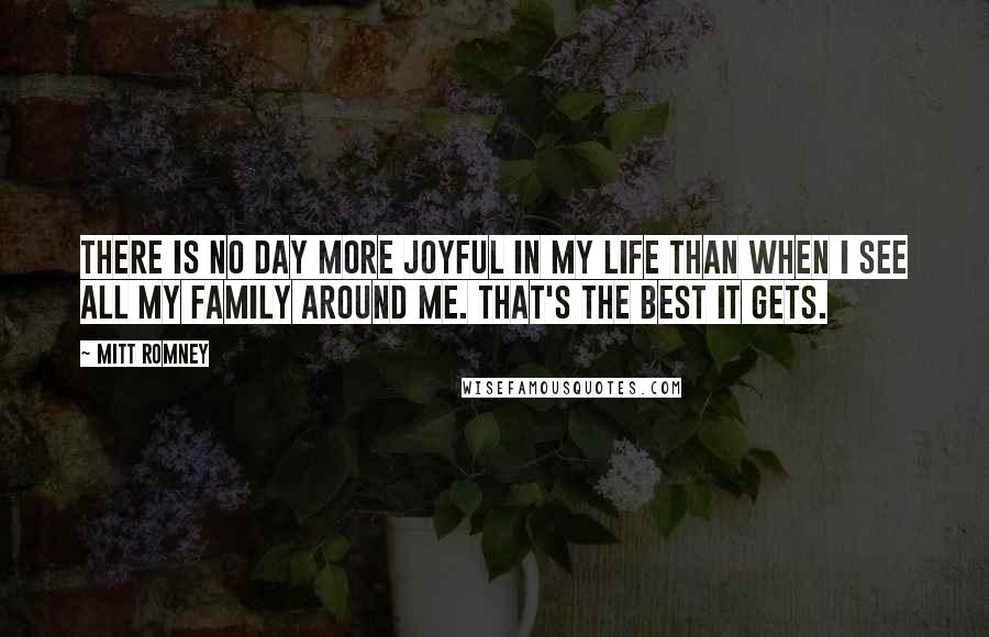 Mitt Romney Quotes: There is no day more joyful in my life than when I see all my family around me. That's the best it gets.