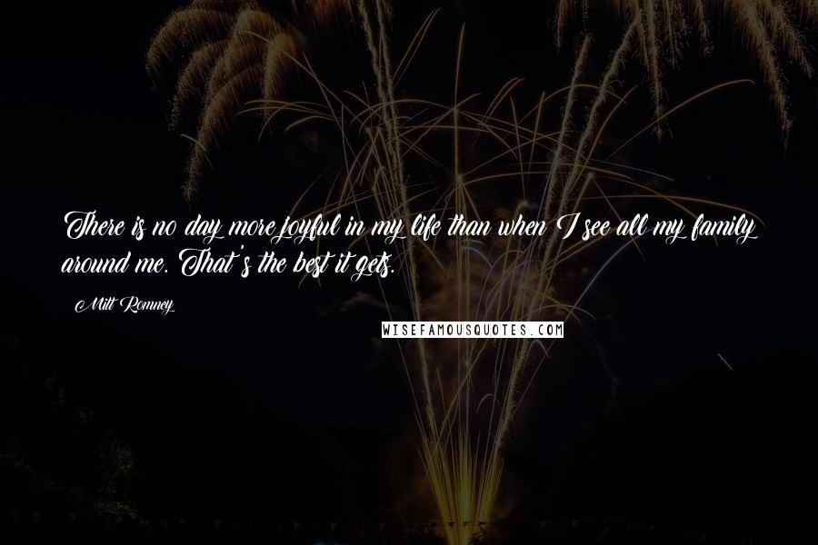 Mitt Romney Quotes: There is no day more joyful in my life than when I see all my family around me. That's the best it gets.