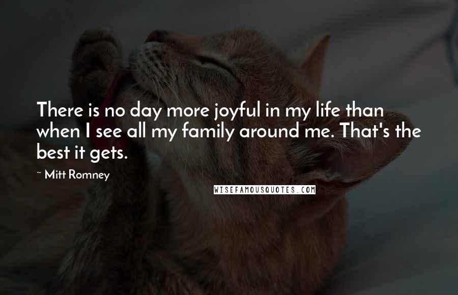 Mitt Romney Quotes: There is no day more joyful in my life than when I see all my family around me. That's the best it gets.