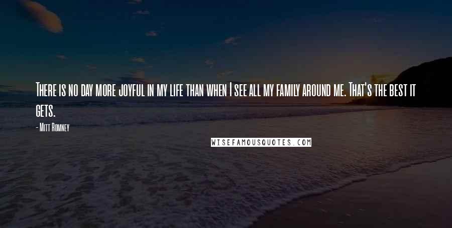 Mitt Romney Quotes: There is no day more joyful in my life than when I see all my family around me. That's the best it gets.