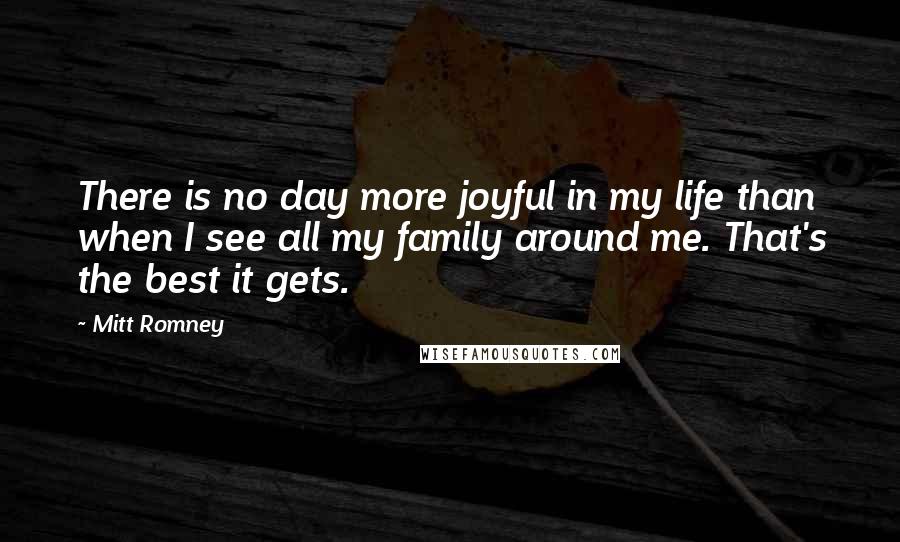 Mitt Romney Quotes: There is no day more joyful in my life than when I see all my family around me. That's the best it gets.