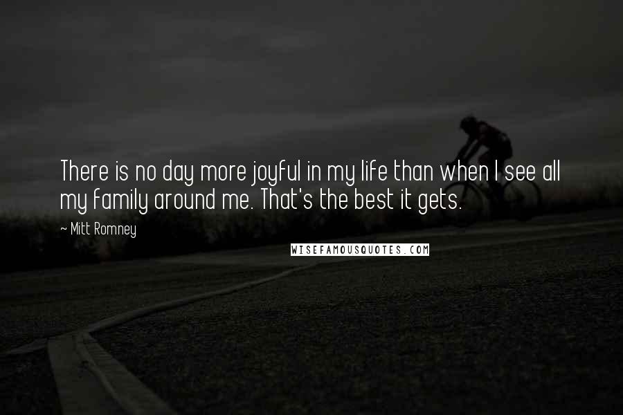 Mitt Romney Quotes: There is no day more joyful in my life than when I see all my family around me. That's the best it gets.