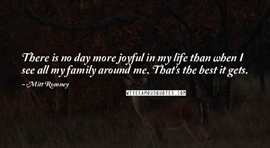 Mitt Romney Quotes: There is no day more joyful in my life than when I see all my family around me. That's the best it gets.