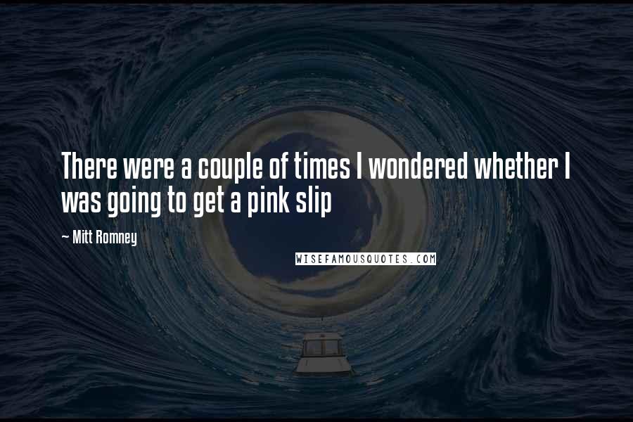 Mitt Romney Quotes: There were a couple of times I wondered whether I was going to get a pink slip