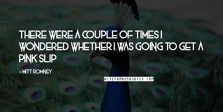 Mitt Romney Quotes: There were a couple of times I wondered whether I was going to get a pink slip